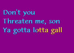 Don't you
Threaten me, son

Ya gotta lotta gall