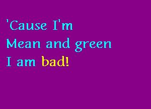 'Cause I'm
Mean and green

I am bad!