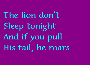The lion don't
Sleep tonight

And if you pull
His tail, he roars