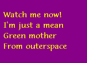 Watch me now!
I'm just a mean

Green mother
From outerspace