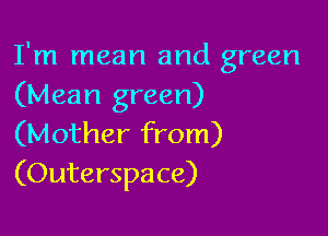I'm mean and green
(Mean green)

(Mother from)
(Outerspace)