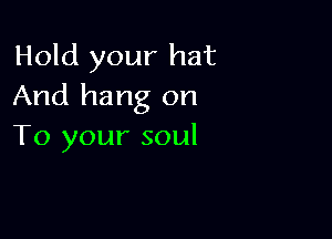 Hold your hat
And hang on

To your soul