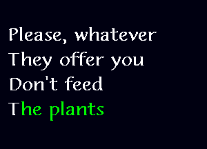 Please, whatever
They offer you

Don't feed
The plants