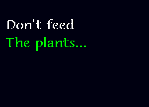 Don't feed
The plants...