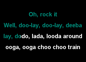 0h, rock it
Well, doo-lay, doo-lay, deeba
lay, dodo, lada, looda around

ooga, ooga ch00 ch00 train