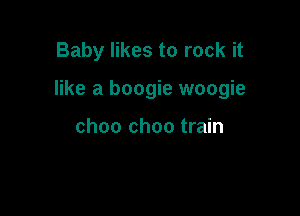 Baby likes to rock it

like a boogie woogie

choo choo train