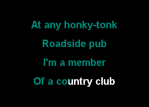 At any honky-tonk
Roadside pub

I'm a member

Of a country club