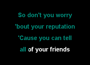 So don't you worry

'bout your reputation

'Cause you can tell

all of your friends