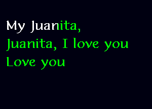 My Juanita,
Juanita, I love you

Love you