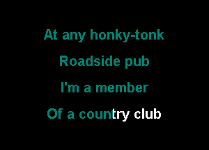 At any honky-tonk
Roadside pub

I'm a member

Of a country club