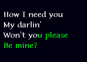 How I need you
My darlin'

Won't you please
Be mine?