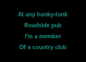 At any honky-tonk
Roadside pub

I'm a member

Of a country club