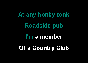 At any honky-tonk

Roadside pub
I'm a member

Of a Country Club