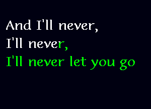 And I'll never,
I'll never,

I'll never let you go