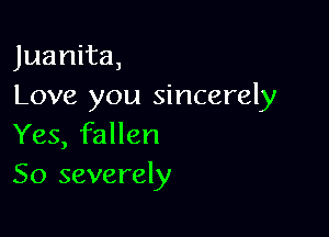 Juanita,
Love you sincerely

Yes, fallen
50 severely