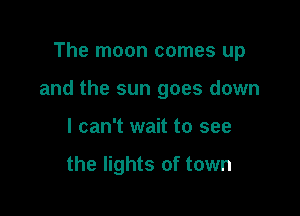 The moon comes up

and the sun goes down

I can't wait to see

the lights of town