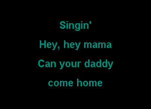 Singin'

Hey, hey mama

Can your daddy

come home