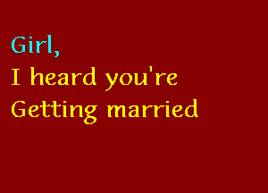 Girl,
I heard you're

Getting married