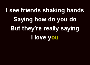 I see friends shaking hands
Saying how do you do
But they're really saying

I love you