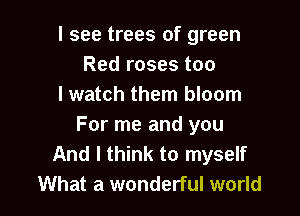 I see trees of green
Red roses too
I watch them bloom

For me and you
And I think to myself
What a wonderful world