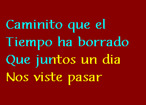 Caminito que el
Tiempo ha borrado
Que juntos un dia
Nos viste pasar