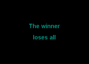 The winner

loses all