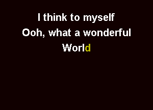 I think to myself
Ooh, what a wonderful
World