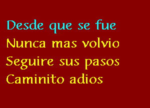 Desde que se fue
Nunca mas volvio

Seguire sus pasos
Caminito adios