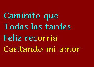 Caminito que
Todas las tardes

Feliz recorria
Cantando mi amor