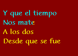 Y que el tiempo
Nos mate

A 105 dos
Desde que se fue