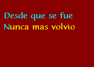 Desde que se fue
Nunca mas volvio