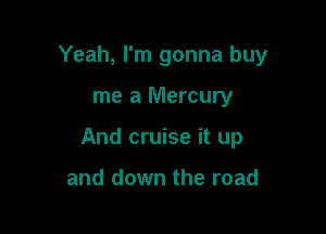 Yeah, I'm gonna buy

me a Mercury

And cruise it up

and down the road