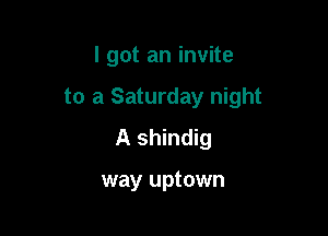 I got an invite

to a Saturday night

A shindig

way uptown