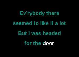 Ev'rybody there

seemed to like it a lot
But I was headed

for the door