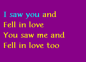 I saw you and
Fell in love

You saw me and
Fell in love too