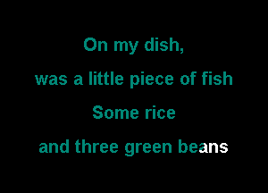 On my dish,
was a little piece of fish

Some rice

and three green beans