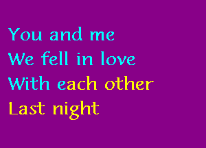 You and me
We fell in love

With each other
Last night