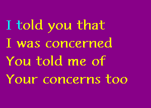 I told you that
I was concerned

You told me of
Your concerns too