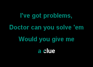 I've got problems,

Doctor can you solve 'em

Would you give me

a clue