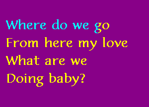 Where do we go
From here my love

What are we
Doing baby?