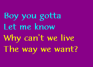 Boy you gotta
Let me know

Why can't we live
The way we want?