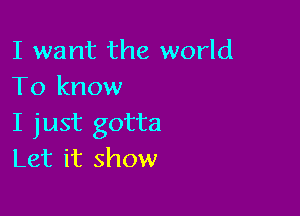 I want the world
To know

I just gotta
Let it show