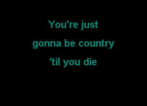 You're just

gonna be country

'til you die