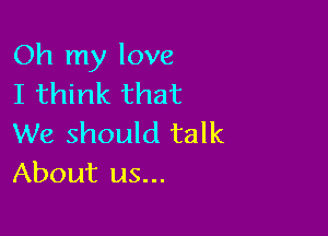 Oh my love
I think that

We should talk
About us...