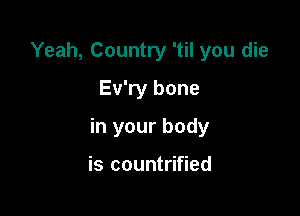 Yeah, Country 'til you die
Ev'ry bone

in your body

is countrified