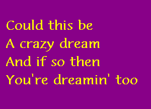 Could this be
A crazy dream

And if so then
You're dreamin' too