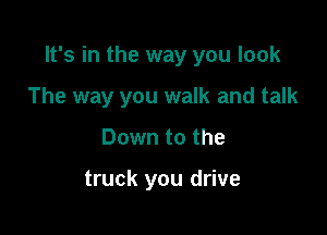 It's in the way you look

The way you walk and talk
Down to the

truck you drive