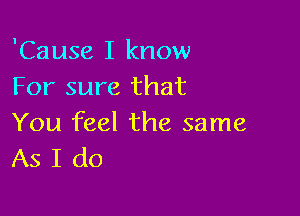 'Cause I know
For sure that

You feel the same
As I do