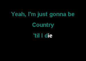 Yeah, I'm just gonna be

Country
'til I die