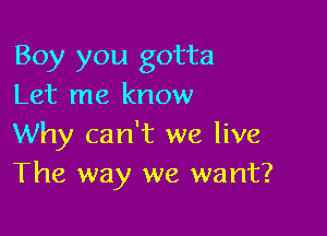 Boy you gotta
Let me know

Why can't we live
The way we want?